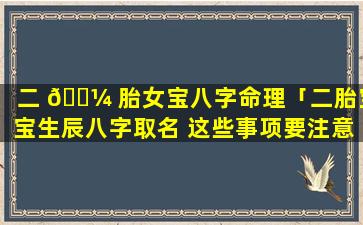 二 🐼 胎女宝八字命理「二胎宝宝生辰八字取名 这些事项要注意 🌳 」